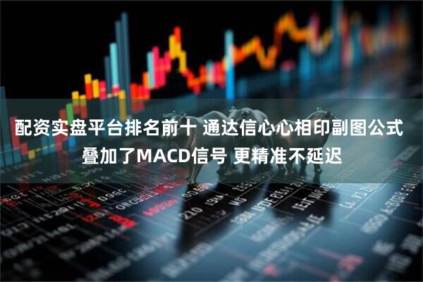 配资实盘平台排名前十 通达信心心相印副图公式 叠加了MACD信号 更精准不延迟