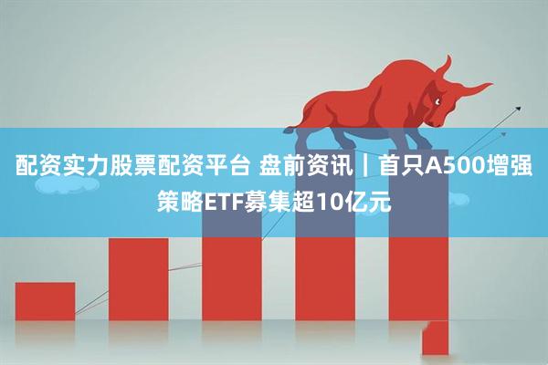 配资实力股票配资平台 盘前资讯｜首只A500增强策略ETF募集超10亿元