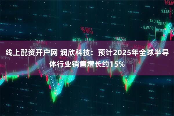 线上配资开户网 润欣科技：预计2025年全球半导体行业销售增长约15%