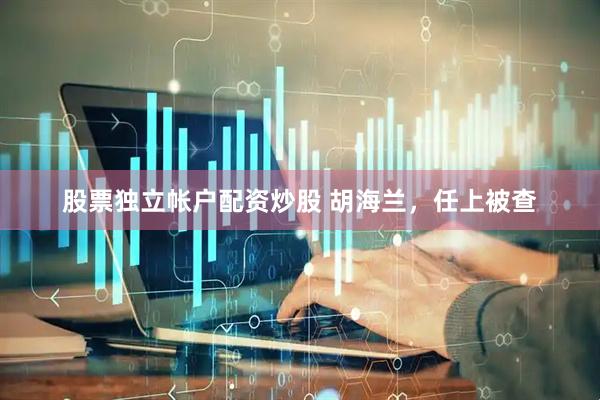 股票独立帐户配资炒股 胡海兰，任上被查