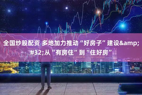 全国炒股配资 多地加力推动“好房子”建设&#32;从“有房住”到“住好房”