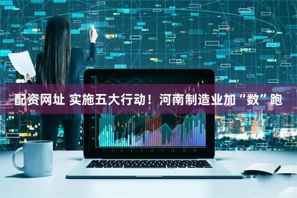 配资网址 实施五大行动！河南制造业加“数”跑