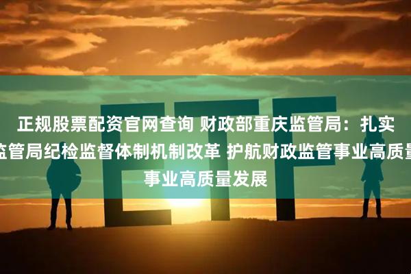 正规股票配资官网查询 财政部重庆监管局：扎实推进监管局纪检监督体制机制改革 护航财政监管事业高质量发展