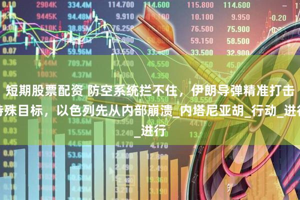短期股票配资 防空系统拦不住，伊朗导弹精准打击特殊目标，以色列先从内部崩溃_内塔尼亚胡_行动_进行