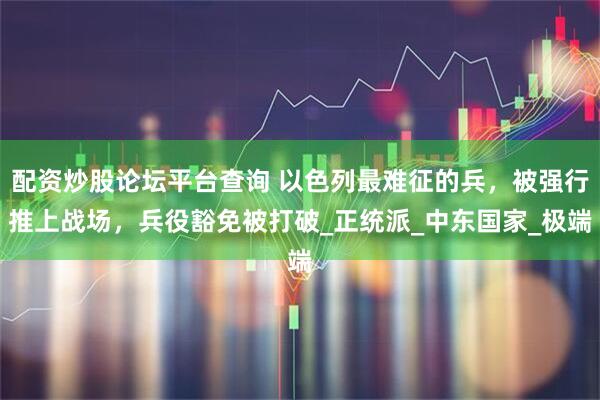 配资炒股论坛平台查询 以色列最难征的兵，被强行推上战场，兵役豁免被打破_正统派_中东国家_极端