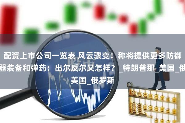配资上市公司一览表 风云骤变！称将提供更多防御性武器装备和弹药：出尔反尔又怎样？_特朗普那_美国_俄罗斯