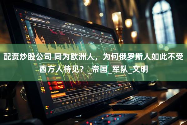 配资炒股公司 同为欧洲人，为何俄罗斯人如此不受西方人待见？_帝国_军队_文明
