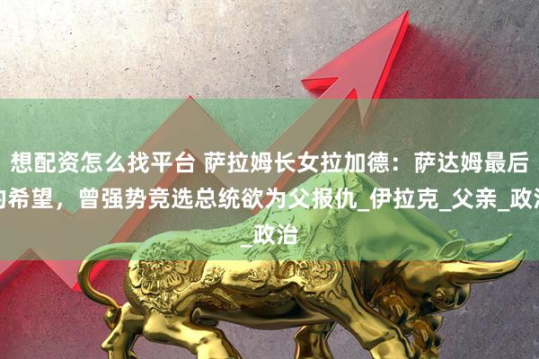 想配资怎么找平台 萨拉姆长女拉加德：萨达姆最后的希望，曾强势竞选总统欲为父报仇_伊拉克_父亲_政治