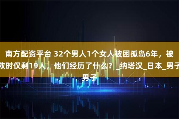 南方配资平台 32个男人1个女人被困孤岛6年，被救时仅剩19人，他们经历了什么？_纳塔汉_日本_男子