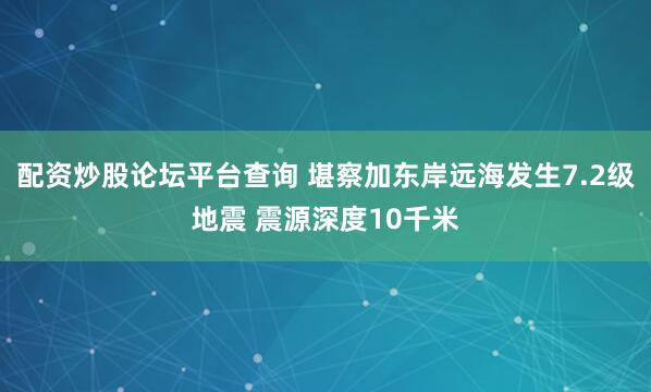 配资炒股论坛平台查询 堪察加东岸远海发生7.2级地震 震源深度10千米