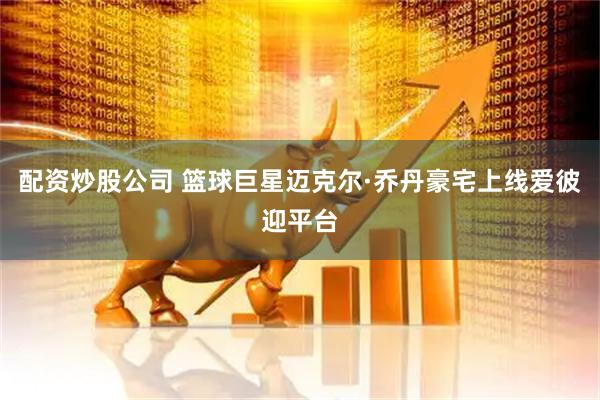 配资炒股公司 篮球巨星迈克尔·乔丹豪宅上线爱彼迎平台