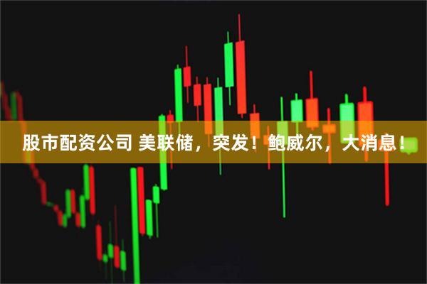 股市配资公司 美联储，突发！鲍威尔，大消息！