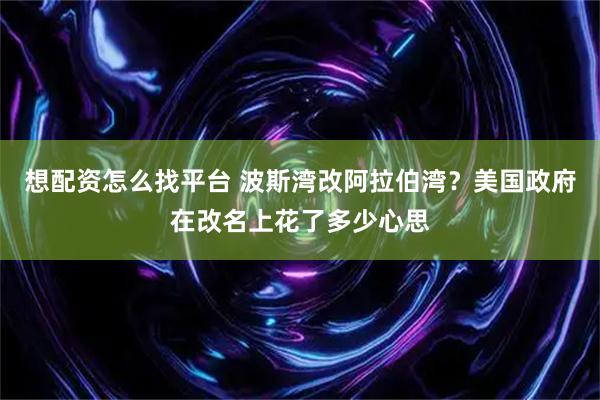 想配资怎么找平台 波斯湾改阿拉伯湾？美国政府在改名上花了多少心思