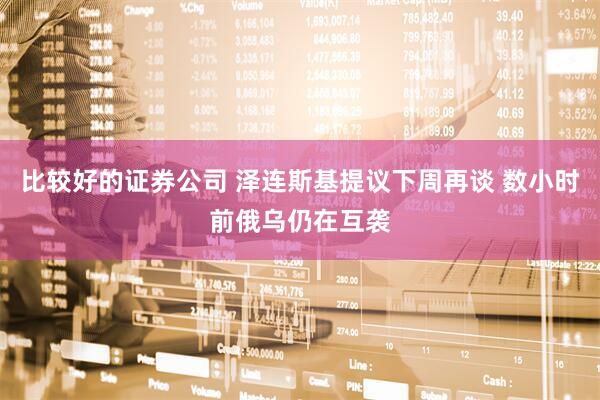 比较好的证券公司 泽连斯基提议下周再谈 数小时前俄乌仍在互袭