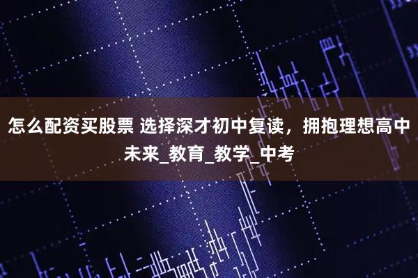怎么配资买股票 选择深才初中复读，拥抱理想高中未来_教育_教学_中考