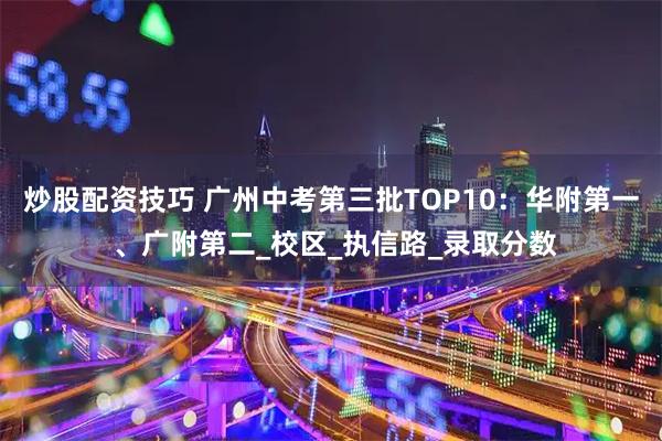 炒股配资技巧 广州中考第三批TOP10：华附第一 、广附第二_校区_执信路_录取分数