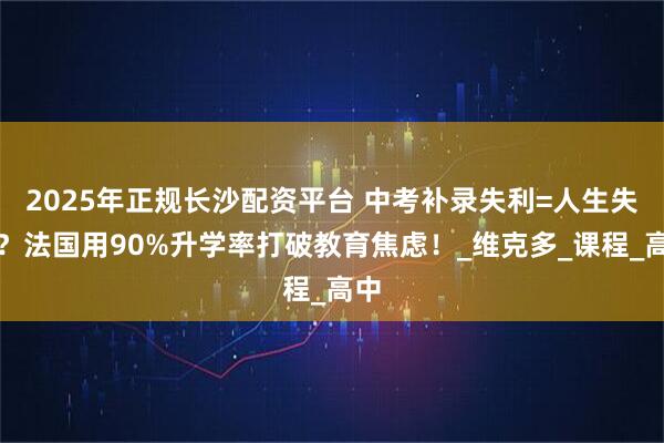 2025年正规长沙配资平台 中考补录失利=人生失败？法国用90%升学率打破教育焦虑！_维克多_课程_高中