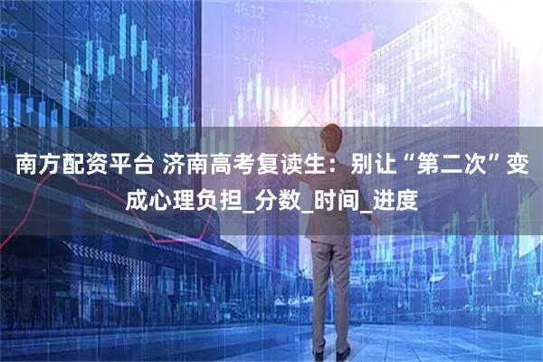 南方配资平台 济南高考复读生：别让“第二次”变成心理负担_分数_时间_进度