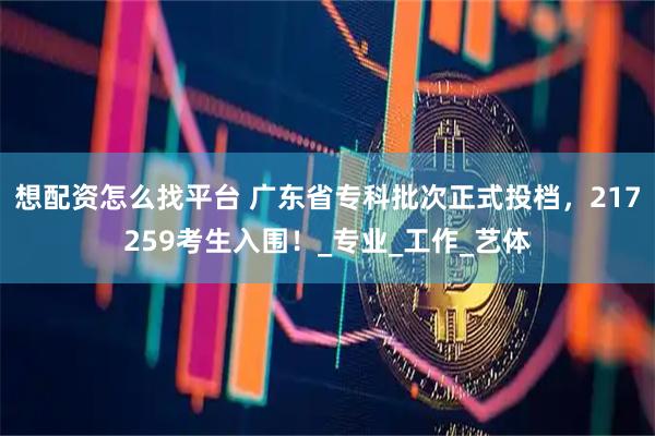 想配资怎么找平台 广东省专科批次正式投档，217259考生入围！_专业_工作_艺体