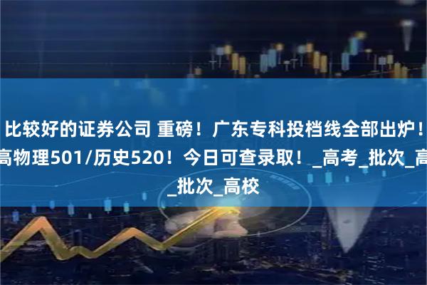 比较好的证券公司 重磅！广东专科投档线全部出炉！最高物理501/历史520！今日可查录取！_高考_批次_高校