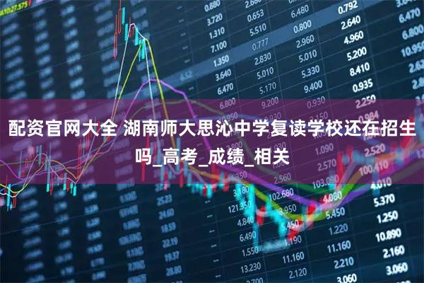 配资官网大全 湖南师大思沁中学复读学校还在招生吗_高考_成绩_相关