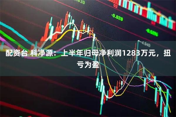 配资台 科净源：上半年归母净利润1283万元，扭亏为盈
