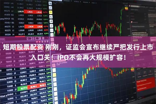 短期股票配资 刚刚，证监会宣布继续严把发行上市入口关！IPO不会再大规模扩容！