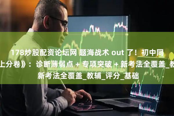 178炒股配资论坛网 题海战术 out 了！初中同步提分就用《上分卷》：诊断薄弱点 + 专项突破 + 新考法全覆盖_教辅_评分_基础