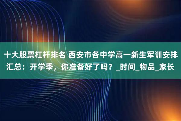 十大股票杠杆排名 西安市各中学高一新生军训安排汇总：开学季，你准备好了吗？_时间_物品_家长