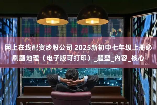 网上在线配资炒股公司 2025新初中七年级上册必刷题地理（电子版可打印）_题型_内容_核心