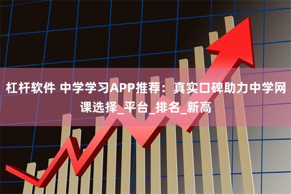 杠杆软件 中学学习APP推荐：真实口碑助力中学网课选择_平台_排名_新高