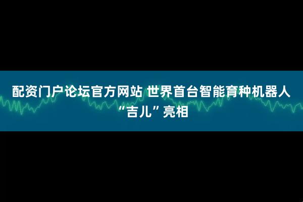 配资门户论坛官方网站 世界首台智能育种机器人“吉儿”亮相