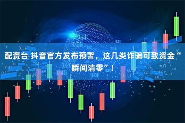 配资台 抖音官方发布预警，这几类诈骗可致资金“瞬间清零”！