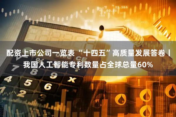 配资上市公司一览表 “十四五”高质量发展答卷丨我国人工智能专利数量占全球总量60%