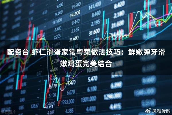 配资台 虾仁滑蛋家常粤菜做法技巧：鲜嫩弹牙滑嫩鸡蛋完美结合