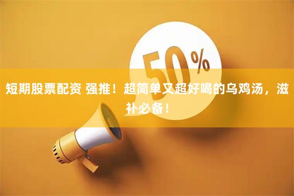 短期股票配资 强推！超简单又超好喝的乌鸡汤，滋补必备！