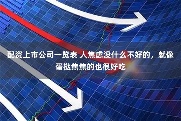 配资上市公司一览表 人焦虑没什么不好的，就像蛋挞焦焦的也很好吃