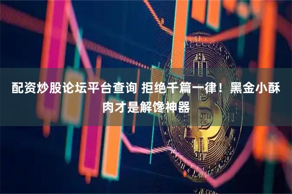 配资炒股论坛平台查询 拒绝千篇一律！黑金小酥肉才是解馋神器