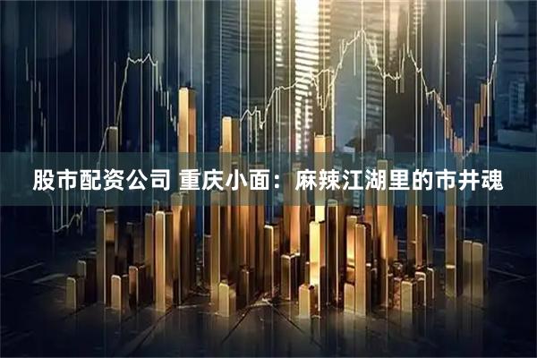 股市配资公司 重庆小面：麻辣江湖里的市井魂