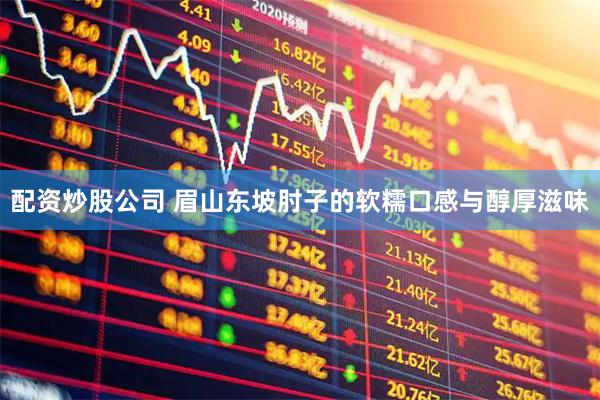 配资炒股公司 眉山东坡肘子的软糯口感与醇厚滋味